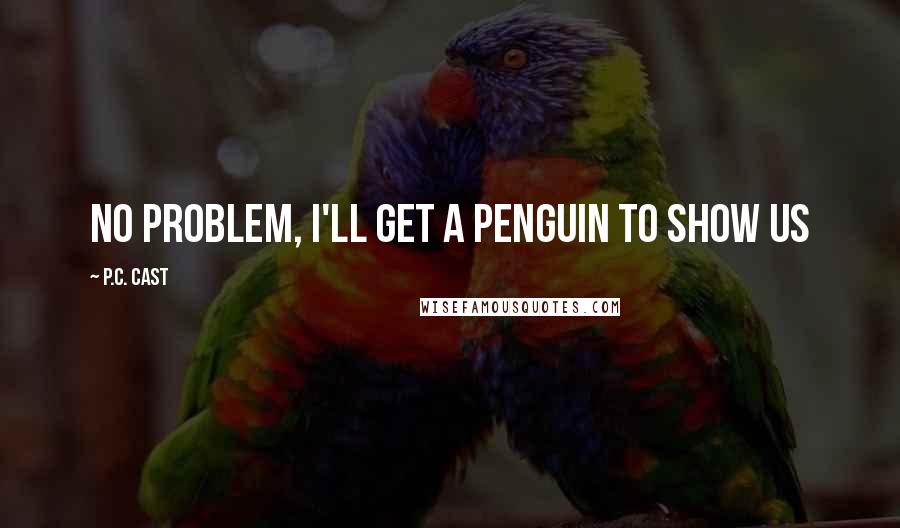 P.C. Cast Quotes: No problem, I'll get a penguin to show us