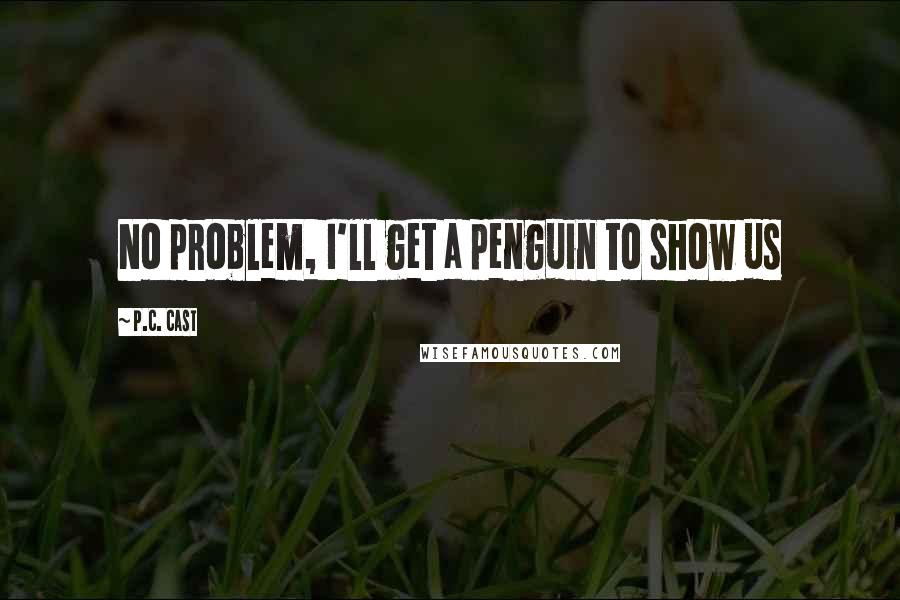 P.C. Cast Quotes: No problem, I'll get a penguin to show us