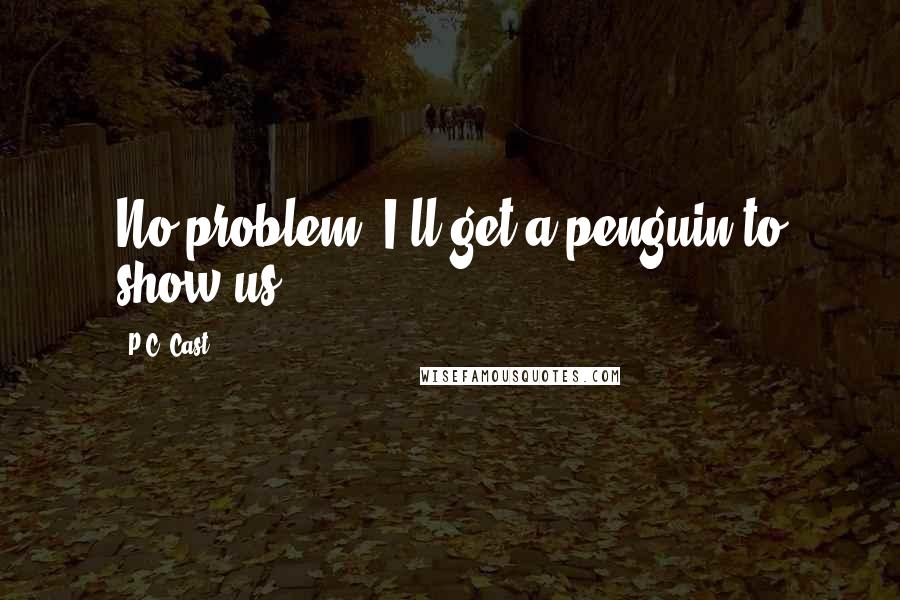 P.C. Cast Quotes: No problem, I'll get a penguin to show us