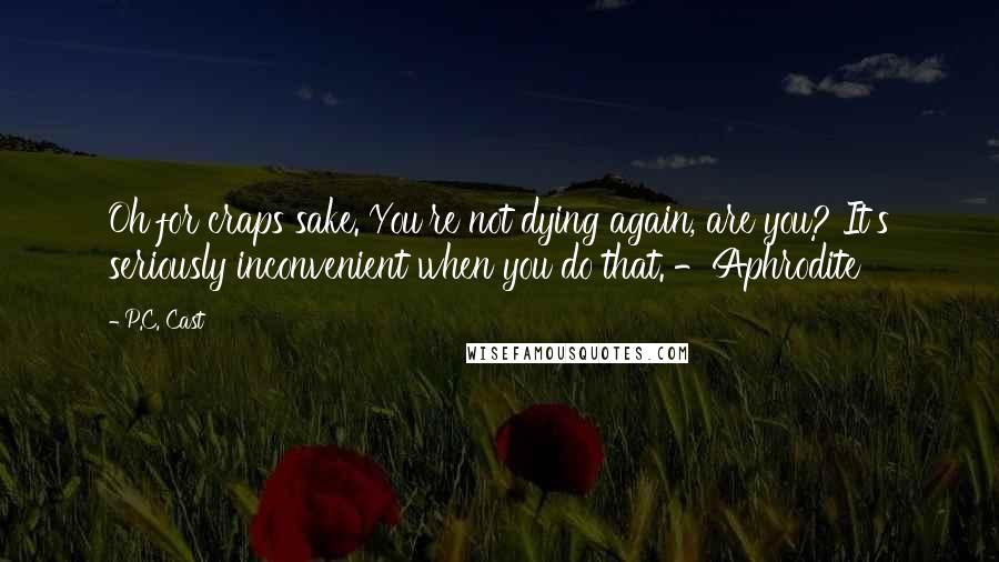 P.C. Cast Quotes: Oh for craps sake. You're not dying again, are you? It's seriously inconvenient when you do that. -Aphrodite