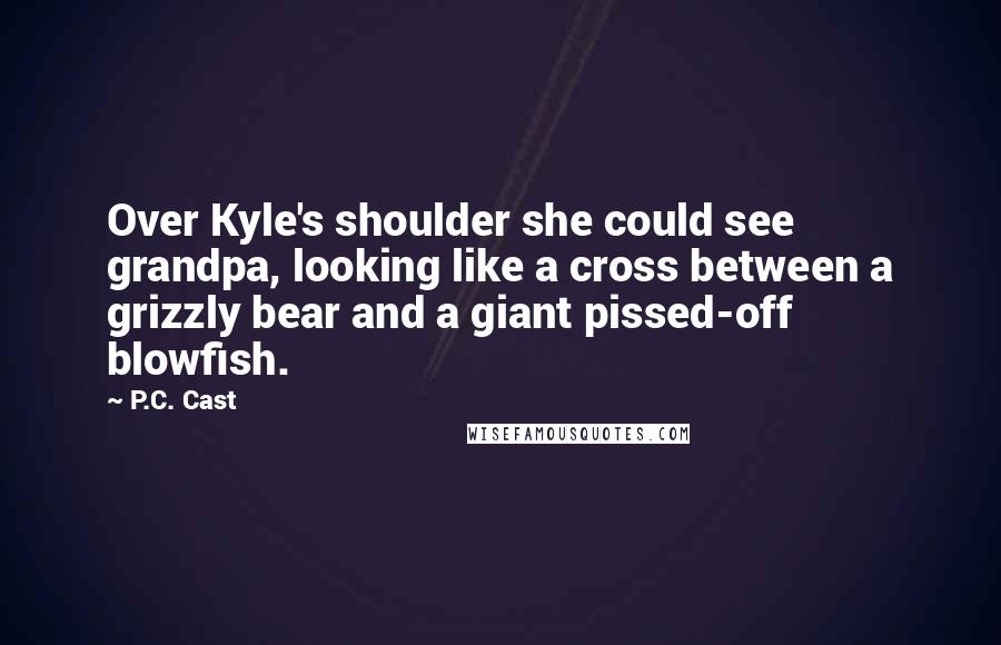 P.C. Cast Quotes: Over Kyle's shoulder she could see grandpa, looking like a cross between a grizzly bear and a giant pissed-off blowfish.