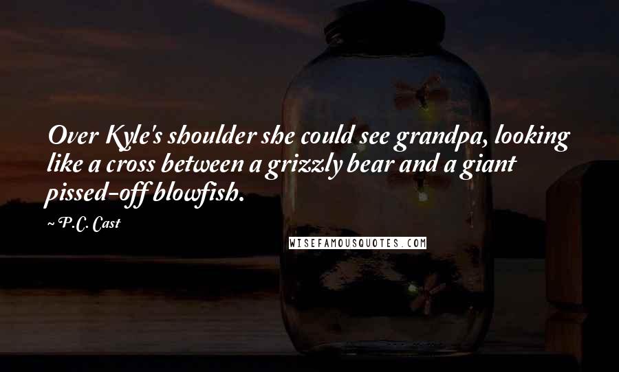 P.C. Cast Quotes: Over Kyle's shoulder she could see grandpa, looking like a cross between a grizzly bear and a giant pissed-off blowfish.