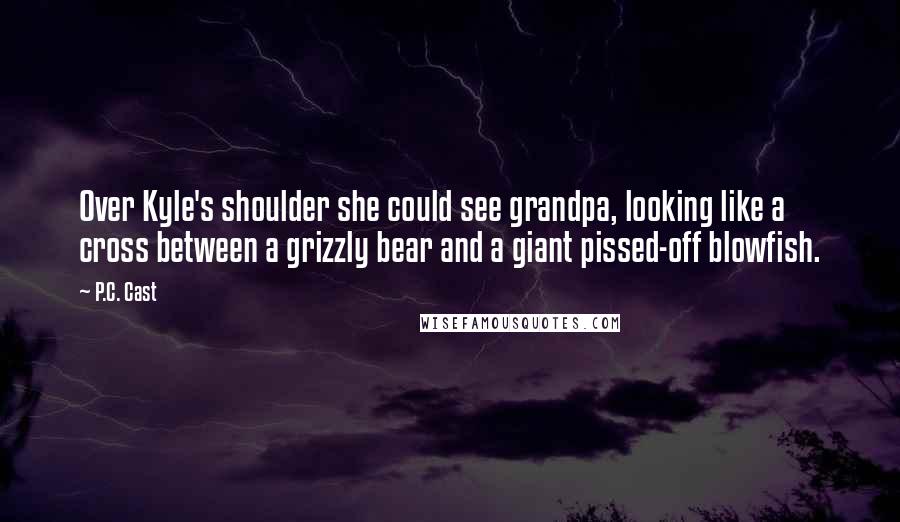 P.C. Cast Quotes: Over Kyle's shoulder she could see grandpa, looking like a cross between a grizzly bear and a giant pissed-off blowfish.