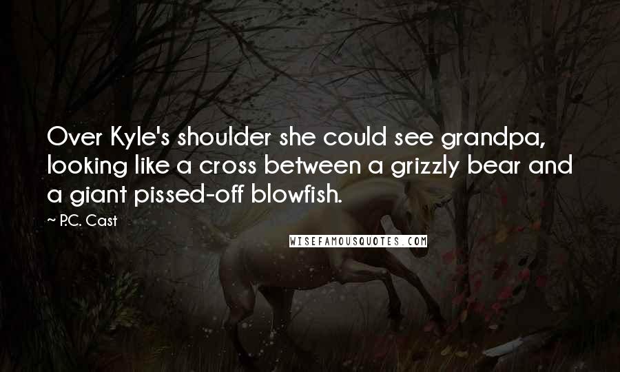 P.C. Cast Quotes: Over Kyle's shoulder she could see grandpa, looking like a cross between a grizzly bear and a giant pissed-off blowfish.