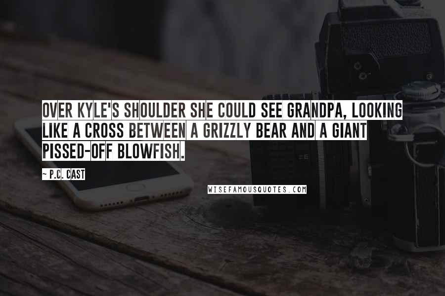 P.C. Cast Quotes: Over Kyle's shoulder she could see grandpa, looking like a cross between a grizzly bear and a giant pissed-off blowfish.