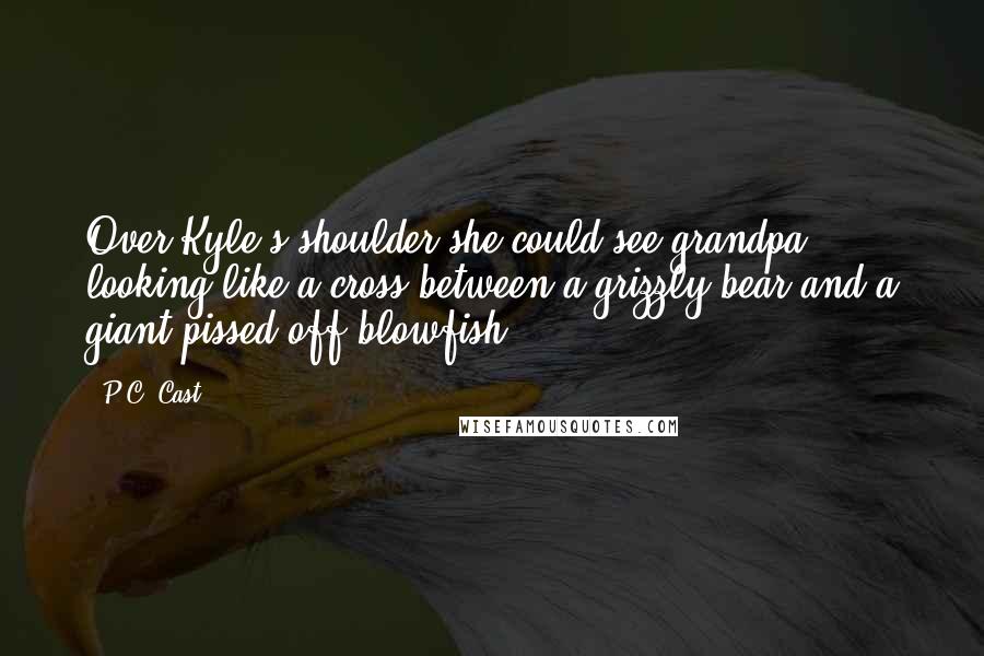 P.C. Cast Quotes: Over Kyle's shoulder she could see grandpa, looking like a cross between a grizzly bear and a giant pissed-off blowfish.