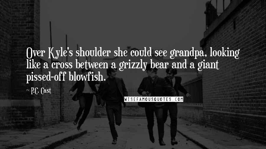 P.C. Cast Quotes: Over Kyle's shoulder she could see grandpa, looking like a cross between a grizzly bear and a giant pissed-off blowfish.