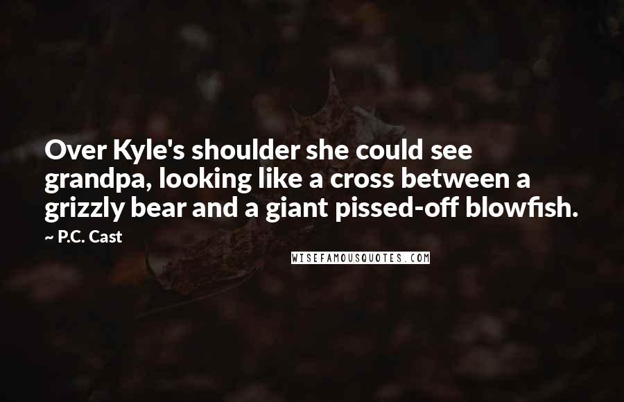 P.C. Cast Quotes: Over Kyle's shoulder she could see grandpa, looking like a cross between a grizzly bear and a giant pissed-off blowfish.