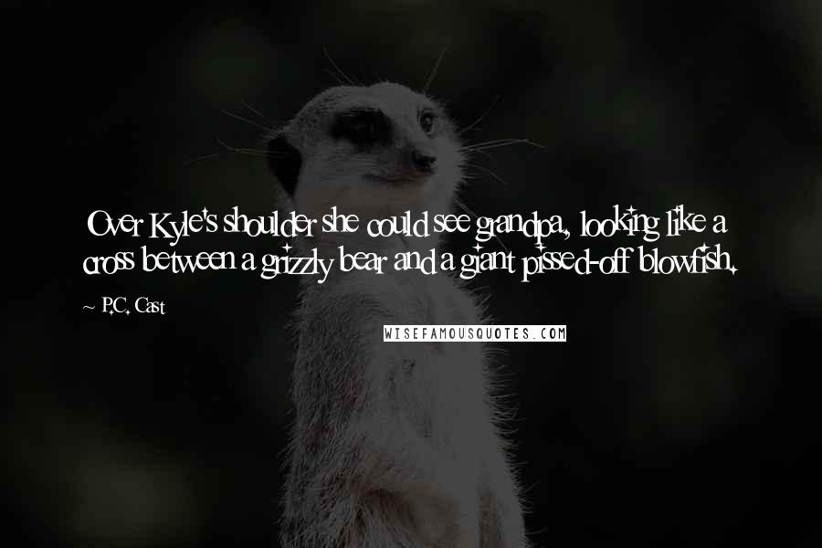 P.C. Cast Quotes: Over Kyle's shoulder she could see grandpa, looking like a cross between a grizzly bear and a giant pissed-off blowfish.