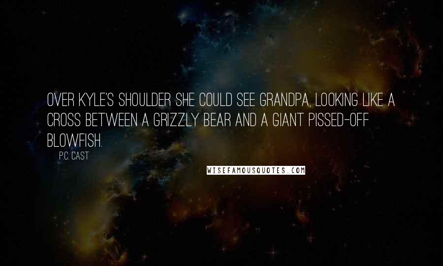 P.C. Cast Quotes: Over Kyle's shoulder she could see grandpa, looking like a cross between a grizzly bear and a giant pissed-off blowfish.