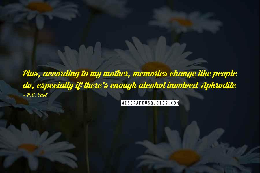 P.C. Cast Quotes: Plus, according to my mother, memories change like people do, especially if there's enough alcohol involved-Aphrodite