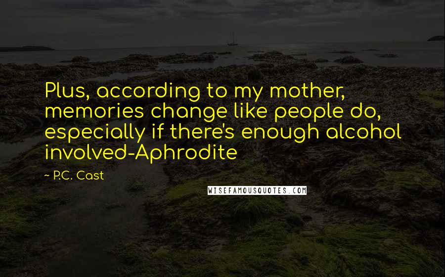 P.C. Cast Quotes: Plus, according to my mother, memories change like people do, especially if there's enough alcohol involved-Aphrodite