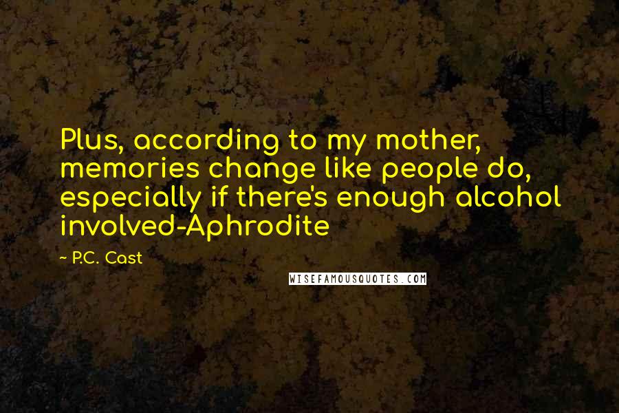 P.C. Cast Quotes: Plus, according to my mother, memories change like people do, especially if there's enough alcohol involved-Aphrodite