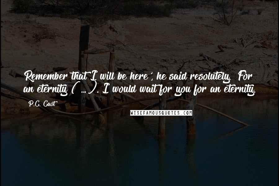 P.C. Cast Quotes: Remember that I will be here', he said resolutely. 'For an eternity ( ... ). I would wait for you for an eternity.