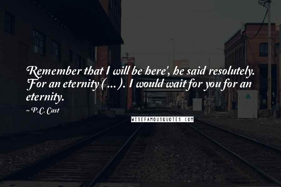 P.C. Cast Quotes: Remember that I will be here', he said resolutely. 'For an eternity ( ... ). I would wait for you for an eternity.