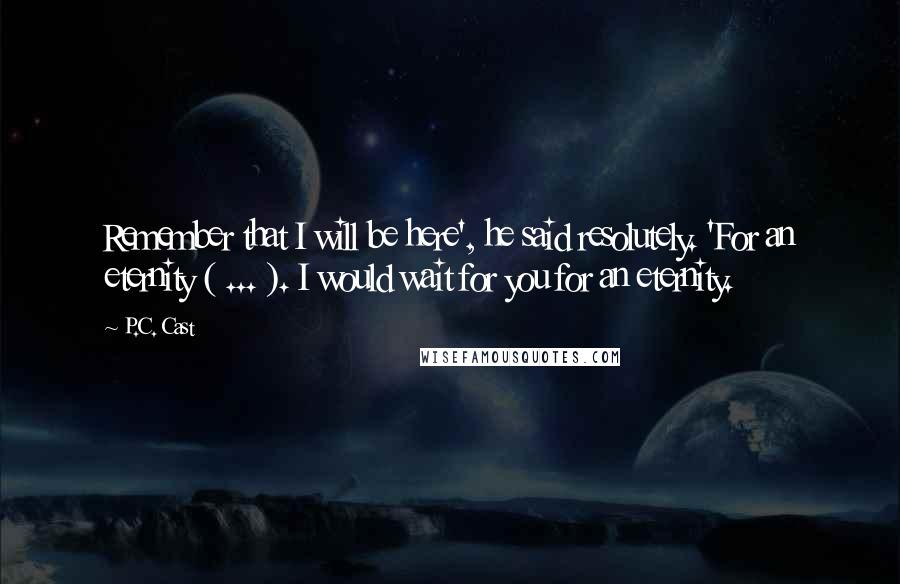 P.C. Cast Quotes: Remember that I will be here', he said resolutely. 'For an eternity ( ... ). I would wait for you for an eternity.