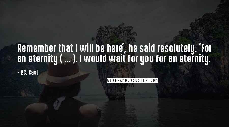 P.C. Cast Quotes: Remember that I will be here', he said resolutely. 'For an eternity ( ... ). I would wait for you for an eternity.