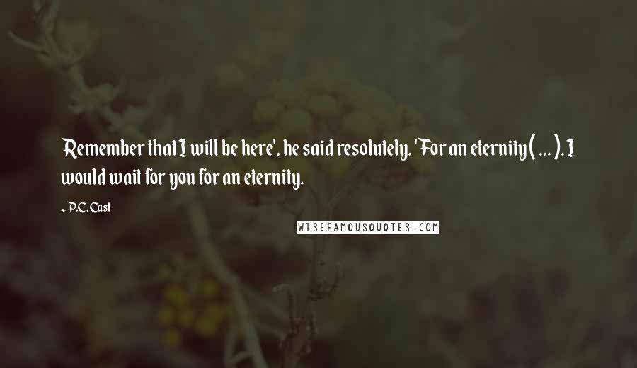 P.C. Cast Quotes: Remember that I will be here', he said resolutely. 'For an eternity ( ... ). I would wait for you for an eternity.