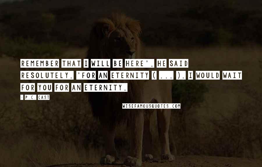 P.C. Cast Quotes: Remember that I will be here', he said resolutely. 'For an eternity ( ... ). I would wait for you for an eternity.