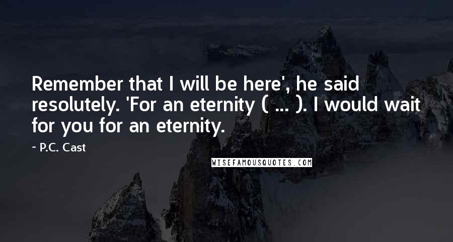 P.C. Cast Quotes: Remember that I will be here', he said resolutely. 'For an eternity ( ... ). I would wait for you for an eternity.