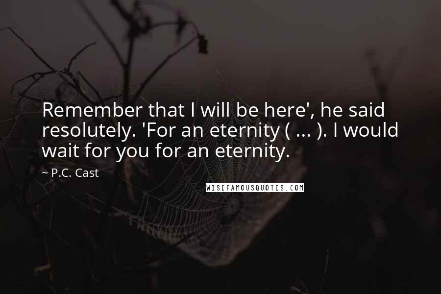 P.C. Cast Quotes: Remember that I will be here', he said resolutely. 'For an eternity ( ... ). I would wait for you for an eternity.