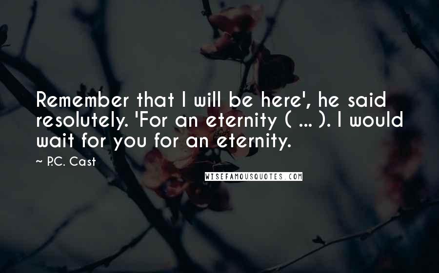 P.C. Cast Quotes: Remember that I will be here', he said resolutely. 'For an eternity ( ... ). I would wait for you for an eternity.