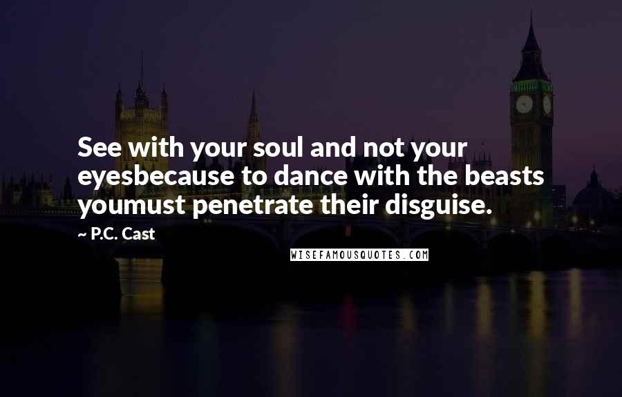 P.C. Cast Quotes: See with your soul and not your eyesbecause to dance with the beasts youmust penetrate their disguise.