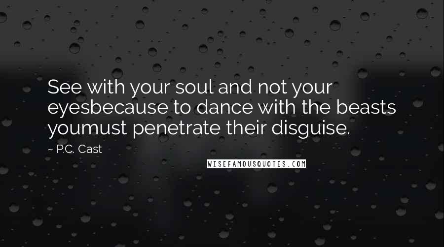 P.C. Cast Quotes: See with your soul and not your eyesbecause to dance with the beasts youmust penetrate their disguise.