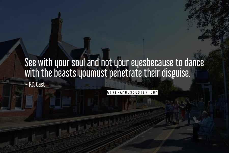 P.C. Cast Quotes: See with your soul and not your eyesbecause to dance with the beasts youmust penetrate their disguise.