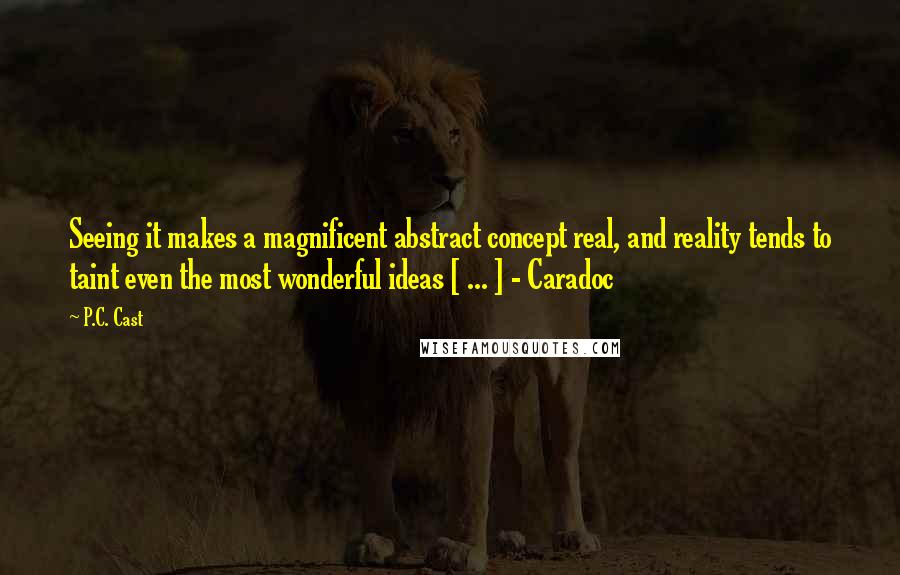 P.C. Cast Quotes: Seeing it makes a magnificent abstract concept real, and reality tends to taint even the most wonderful ideas [ ... ] - Caradoc