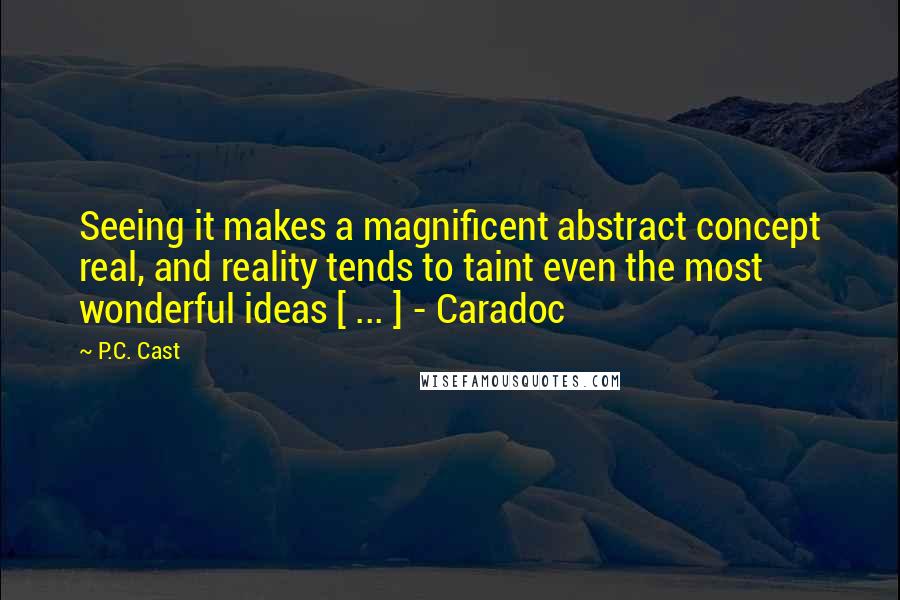 P.C. Cast Quotes: Seeing it makes a magnificent abstract concept real, and reality tends to taint even the most wonderful ideas [ ... ] - Caradoc