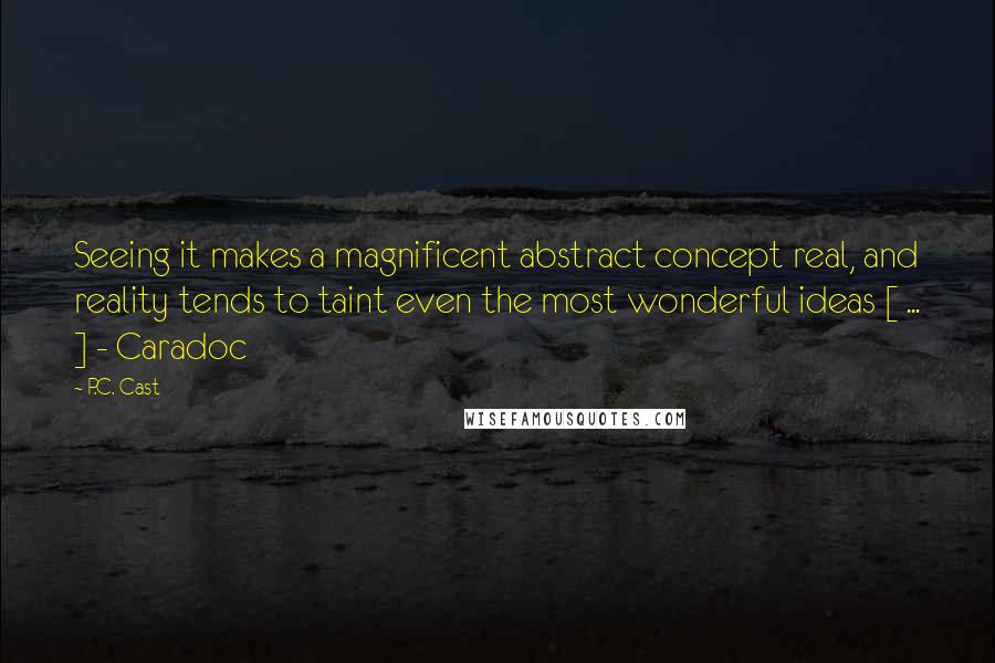 P.C. Cast Quotes: Seeing it makes a magnificent abstract concept real, and reality tends to taint even the most wonderful ideas [ ... ] - Caradoc