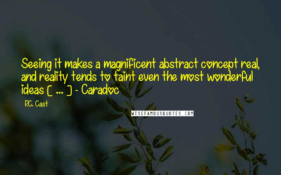 P.C. Cast Quotes: Seeing it makes a magnificent abstract concept real, and reality tends to taint even the most wonderful ideas [ ... ] - Caradoc