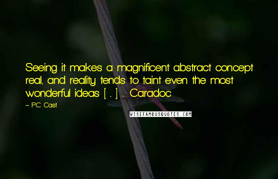 P.C. Cast Quotes: Seeing it makes a magnificent abstract concept real, and reality tends to taint even the most wonderful ideas [ ... ] - Caradoc