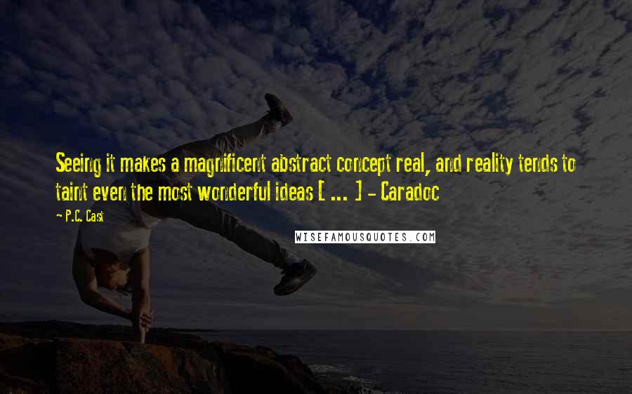 P.C. Cast Quotes: Seeing it makes a magnificent abstract concept real, and reality tends to taint even the most wonderful ideas [ ... ] - Caradoc