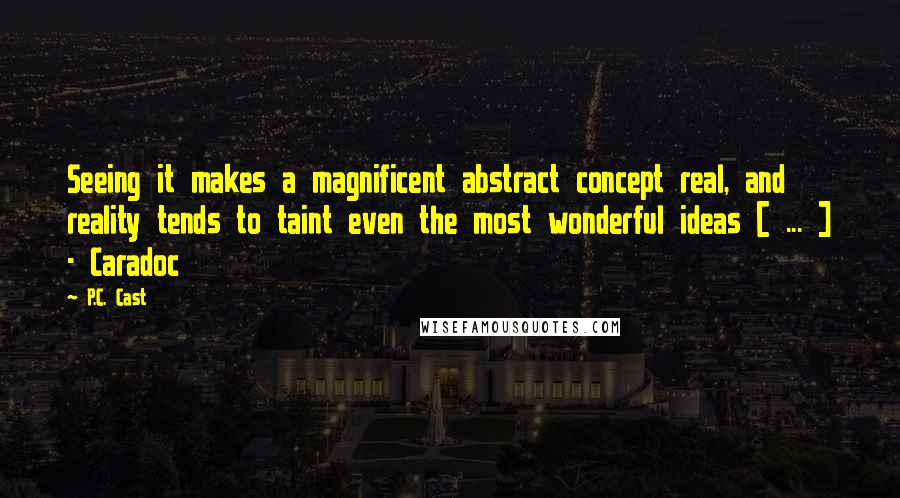 P.C. Cast Quotes: Seeing it makes a magnificent abstract concept real, and reality tends to taint even the most wonderful ideas [ ... ] - Caradoc