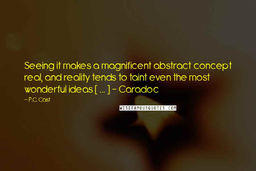 P.C. Cast Quotes: Seeing it makes a magnificent abstract concept real, and reality tends to taint even the most wonderful ideas [ ... ] - Caradoc