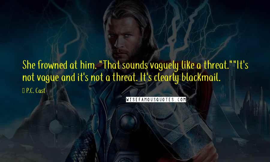 P.C. Cast Quotes: She frowned at him. "That sounds vaguely like a threat.""It's not vague and it's not a threat. It's clearly blackmail.