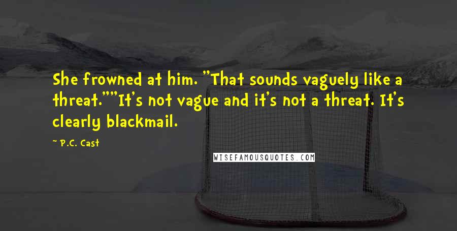 P.C. Cast Quotes: She frowned at him. "That sounds vaguely like a threat.""It's not vague and it's not a threat. It's clearly blackmail.