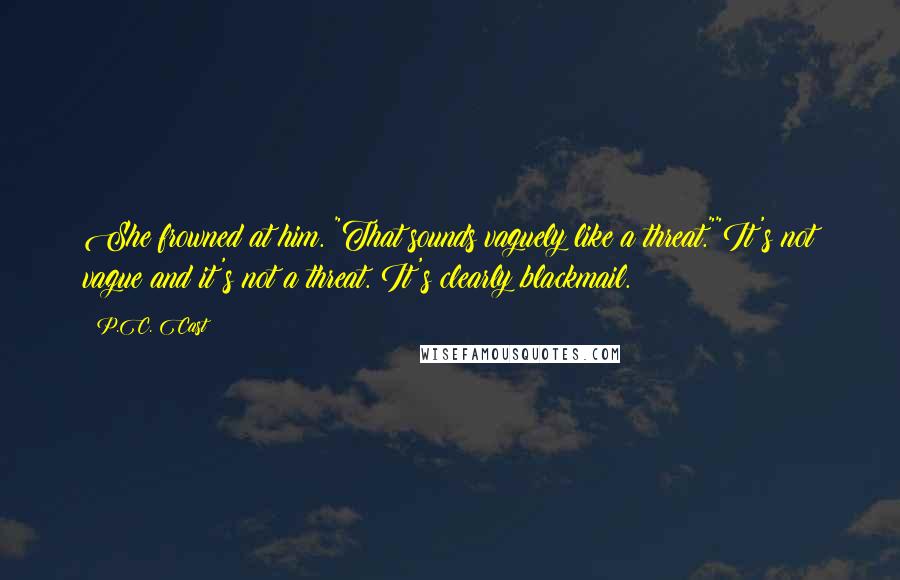 P.C. Cast Quotes: She frowned at him. "That sounds vaguely like a threat.""It's not vague and it's not a threat. It's clearly blackmail.