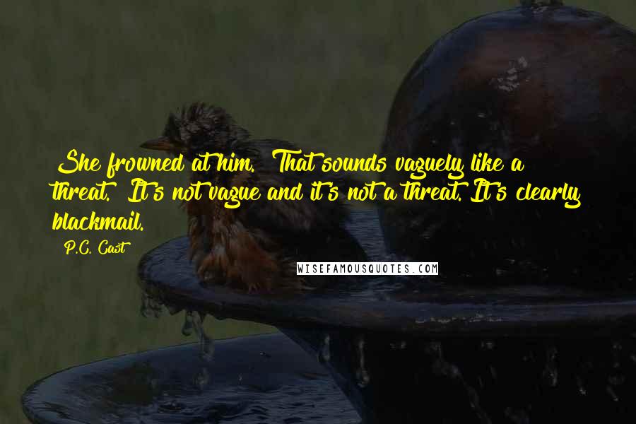 P.C. Cast Quotes: She frowned at him. "That sounds vaguely like a threat.""It's not vague and it's not a threat. It's clearly blackmail.