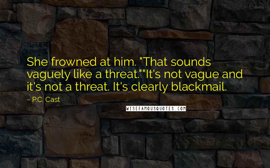 P.C. Cast Quotes: She frowned at him. "That sounds vaguely like a threat.""It's not vague and it's not a threat. It's clearly blackmail.
