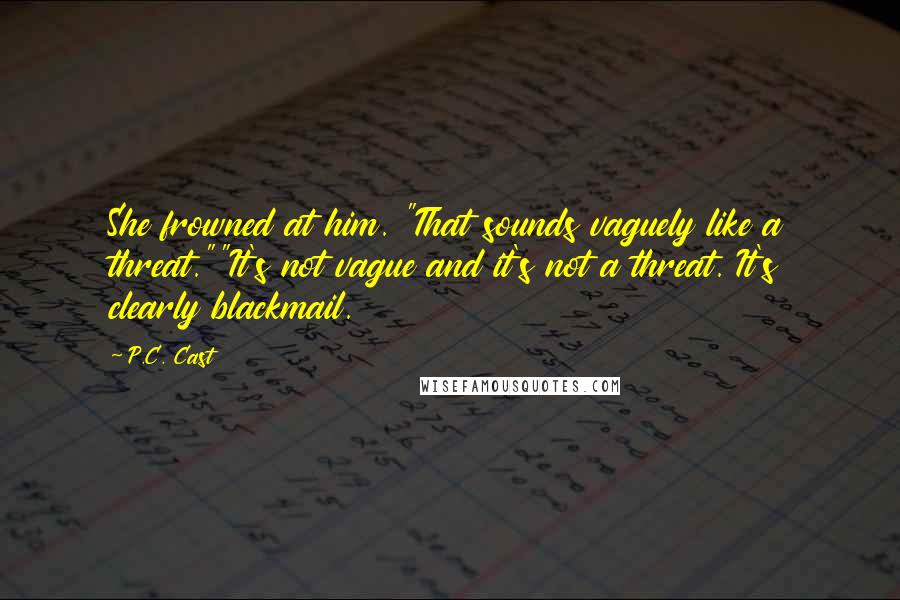 P.C. Cast Quotes: She frowned at him. "That sounds vaguely like a threat.""It's not vague and it's not a threat. It's clearly blackmail.