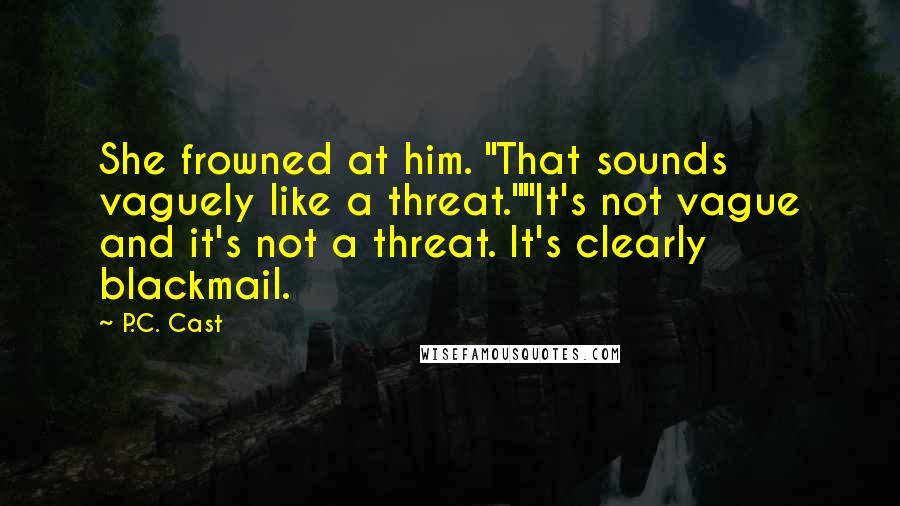 P.C. Cast Quotes: She frowned at him. "That sounds vaguely like a threat.""It's not vague and it's not a threat. It's clearly blackmail.