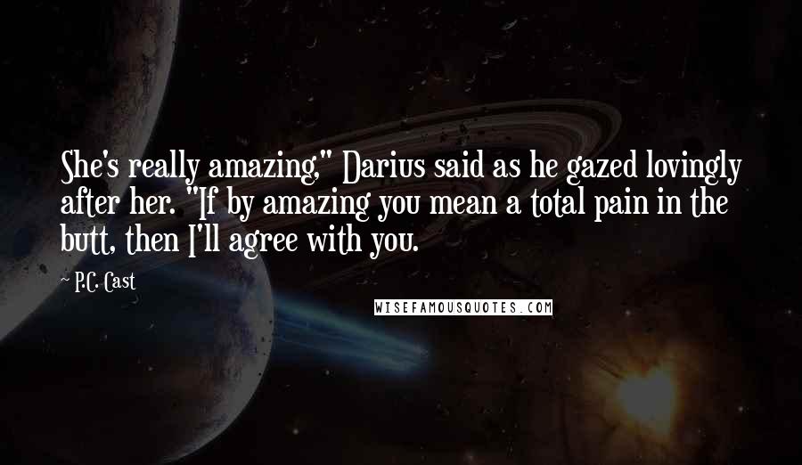 P.C. Cast Quotes: She's really amazing," Darius said as he gazed lovingly after her. "If by amazing you mean a total pain in the butt, then I'll agree with you.