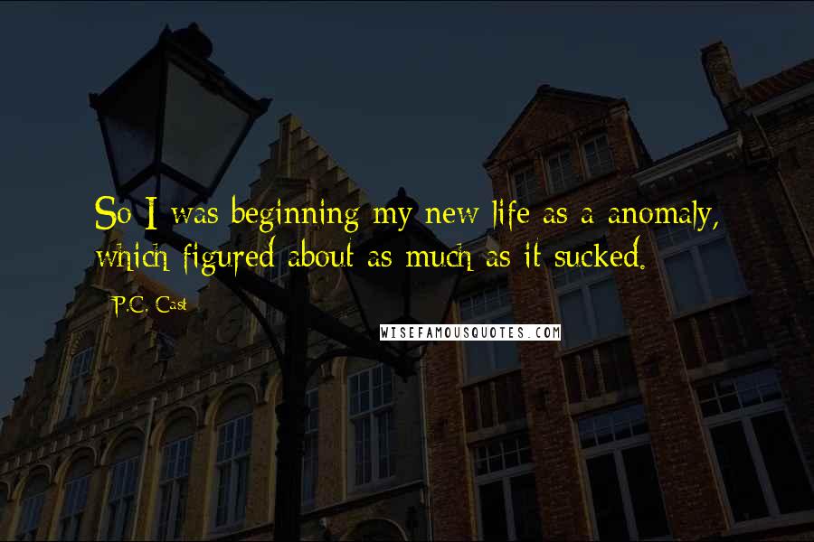 P.C. Cast Quotes: So I was beginning my new life as a anomaly, which figured about as much as it sucked.