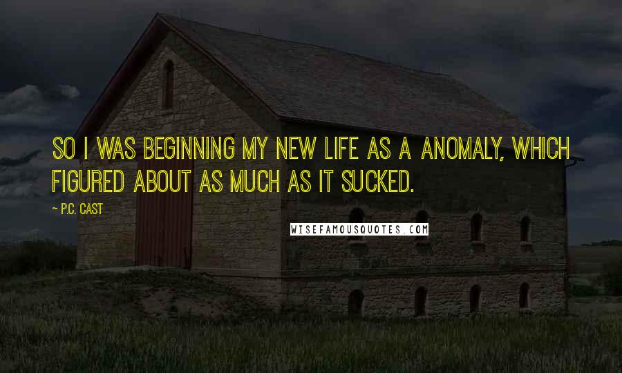 P.C. Cast Quotes: So I was beginning my new life as a anomaly, which figured about as much as it sucked.