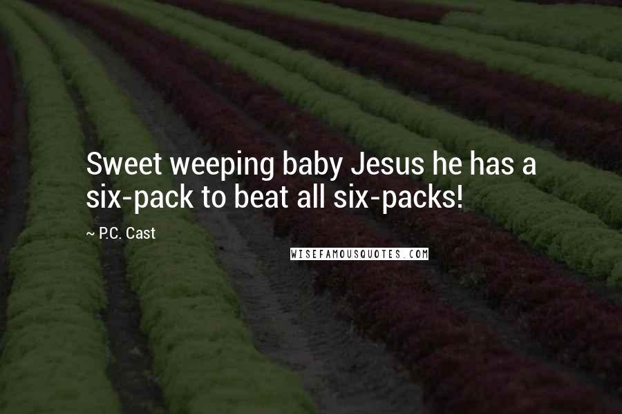 P.C. Cast Quotes: Sweet weeping baby Jesus he has a six-pack to beat all six-packs!