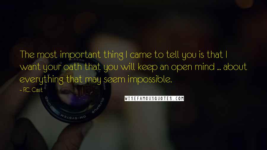 P.C. Cast Quotes: The most important thing I came to tell you is that I want your oath that you will keep an open mind ... about everything that may seem impossible.