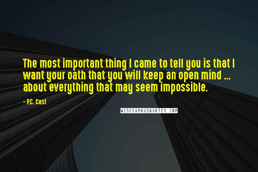 P.C. Cast Quotes: The most important thing I came to tell you is that I want your oath that you will keep an open mind ... about everything that may seem impossible.